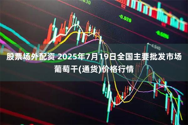 股票场外配资 2025年7月19日全国主要批发市场葡萄干(通货)价格行情
