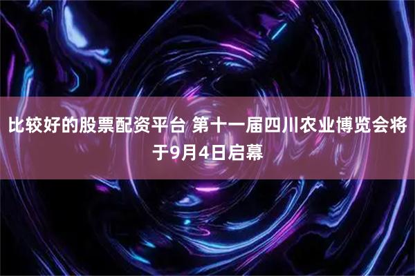 比较好的股票配资平台 第十一届四川农业博览会将于9月4日启幕