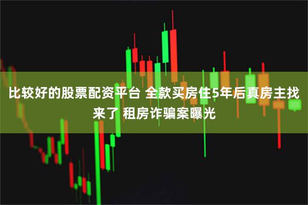 比较好的股票配资平台 全款买房住5年后真房主找来了 租房诈骗案曝光