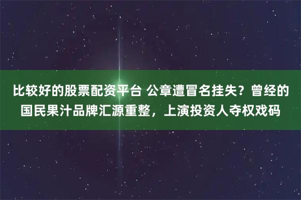 比较好的股票配资平台 公章遭冒名挂失？曾经的国民果汁品牌汇源重整，上演投资人夺权戏码