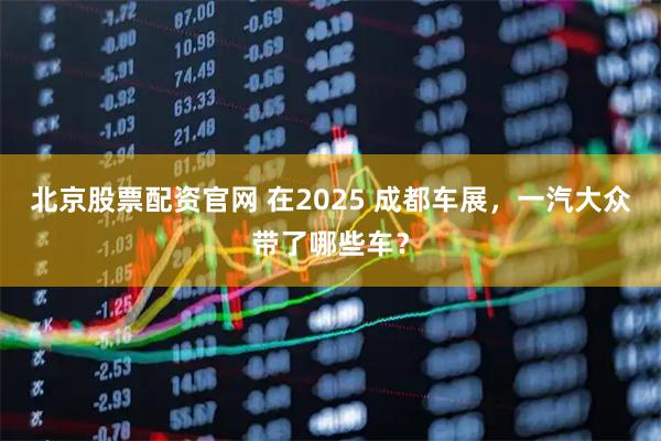 北京股票配资官网 在2025 成都车展，一汽大众带了哪些车？