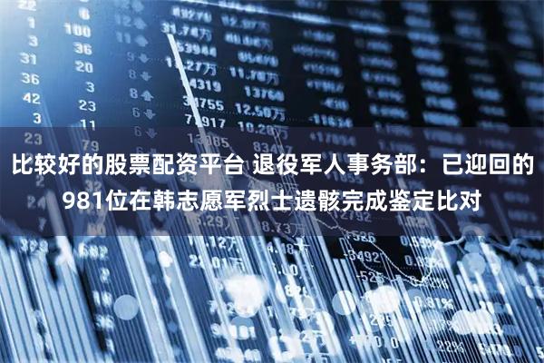 比较好的股票配资平台 退役军人事务部：已迎回的981位在韩志愿军烈士遗骸完成鉴定比对