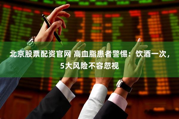 北京股票配资官网 高血脂患者警惕：饮酒一次，5大风险不容忽视
