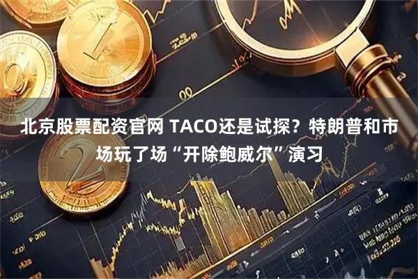 北京股票配资官网 TACO还是试探？特朗普和市场玩了场“开除鲍威尔”演习