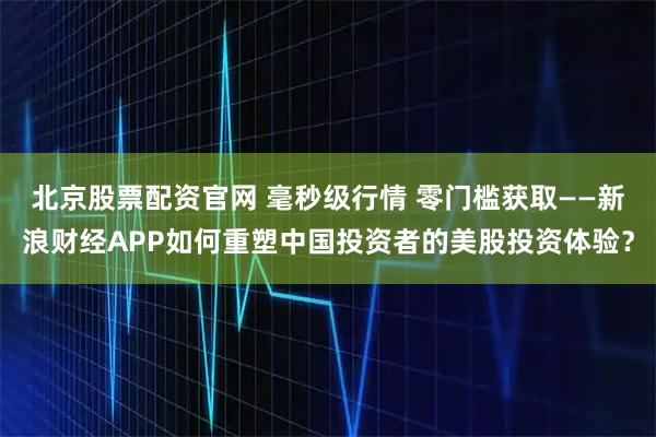 北京股票配资官网 毫秒级行情 零门槛获取——新浪财经APP如何重塑中国投资者的美股投资体验？