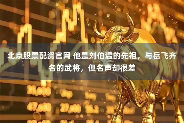 北京股票配资官网 他是刘伯温的先祖，与岳飞齐名的武将，但名声却很差