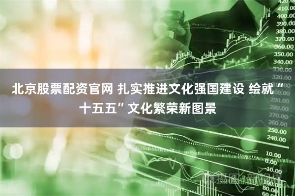 北京股票配资官网 扎实推进文化强国建设 绘就“十五五”文化繁荣新图景