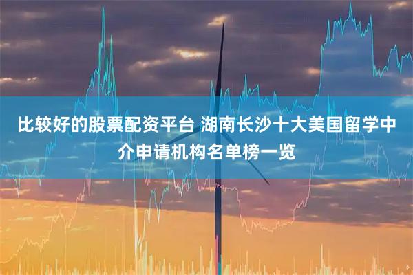 比较好的股票配资平台 湖南长沙十大美国留学中介申请机构名单榜一览