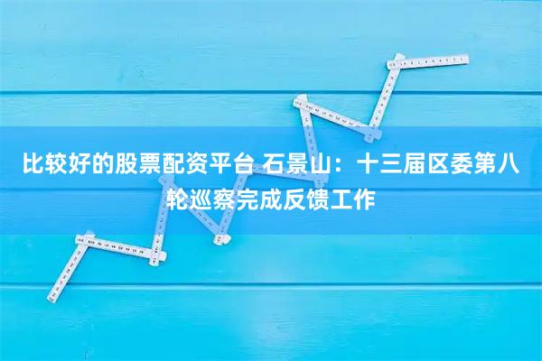 比较好的股票配资平台 石景山：十三届区委第八轮巡察完成反馈工作
