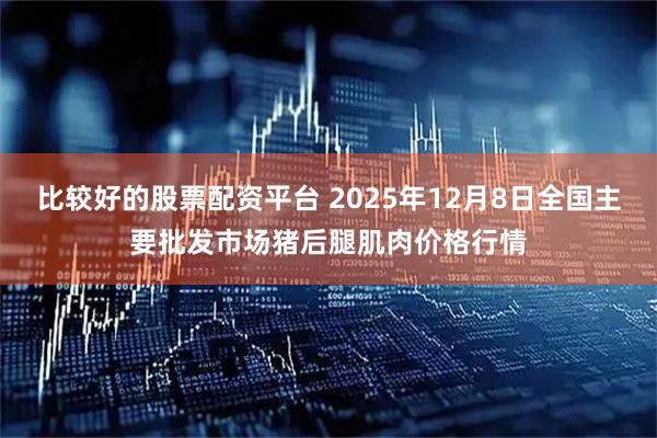 比较好的股票配资平台 2025年12月8日全国主要批发市场猪后腿肌肉价格行情