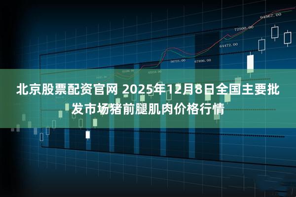 北京股票配资官网 2025年12月8日全国主要批发市场猪前腿肌肉价格行情