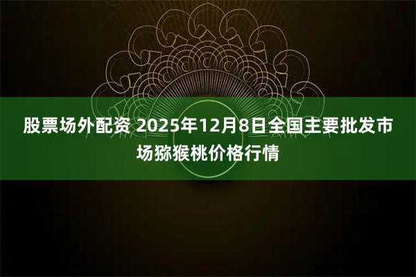股票场外配资 2025年12月8日全国主要批发市场猕猴桃价格行情