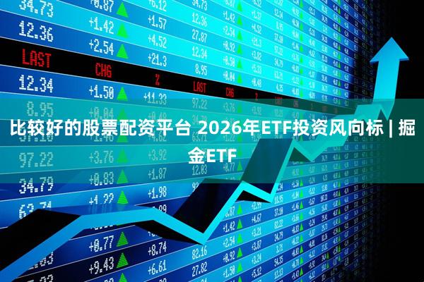 比较好的股票配资平台 2026年ETF投资风向标 | 掘金ETF