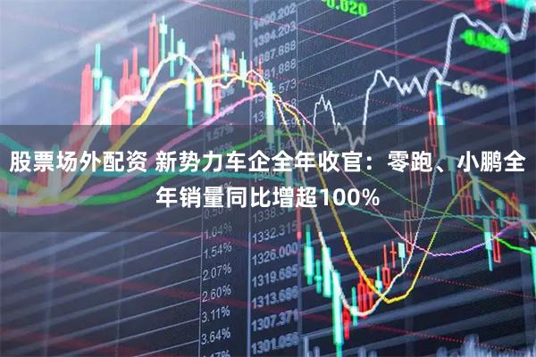 股票场外配资 新势力车企全年收官：零跑、小鹏全年销量同比增超100%