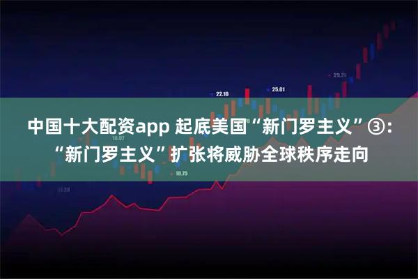 中国十大配资app 起底美国“新门罗主义”③：“新门罗主义”扩张将威胁全球秩序走向