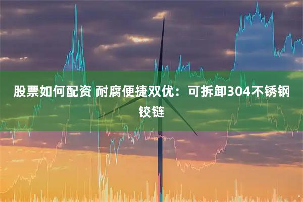 股票如何配资 耐腐便捷双优：可拆卸304不锈钢铰链