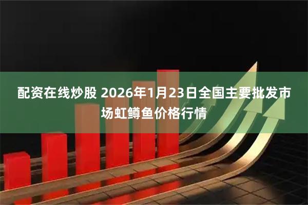 配资在线炒股 2026年1月23日全国主要批发市场虹鳟鱼价格行情