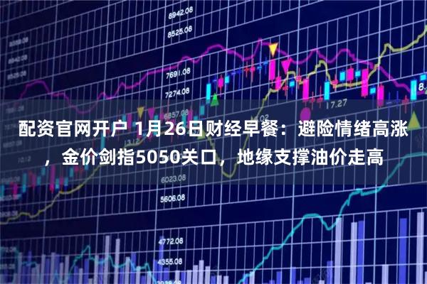 配资官网开户 1月26日财经早餐：避险情绪高涨，金价剑指5050关口，地缘支撑油价走高