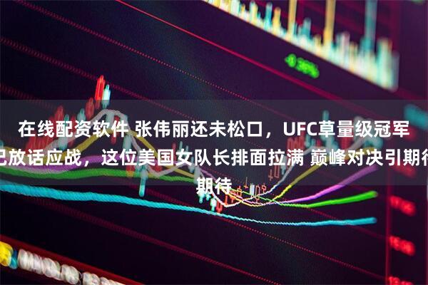 在线配资软件 张伟丽还未松口，UFC草量级冠军已放话应战，这位美国女队长排面拉满 巅峰对决引期待