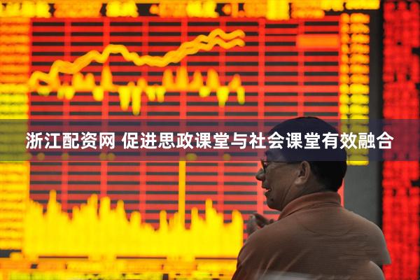 浙江配资网 促进思政课堂与社会课堂有效融合
