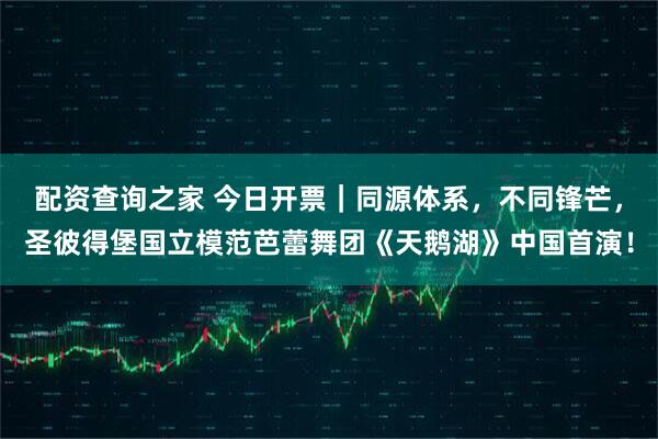 配资查询之家 今日开票｜同源体系，不同锋芒，圣彼得堡国立模范芭蕾舞团《天鹅湖》中国首演！