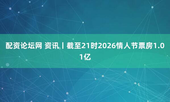 配资论坛网 资讯丨截至21时2026情人节票房1.01亿