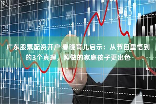 广东股票配资开户 春晚育儿启示：从节目里悟到的3个真理，照做的家庭孩子更出色