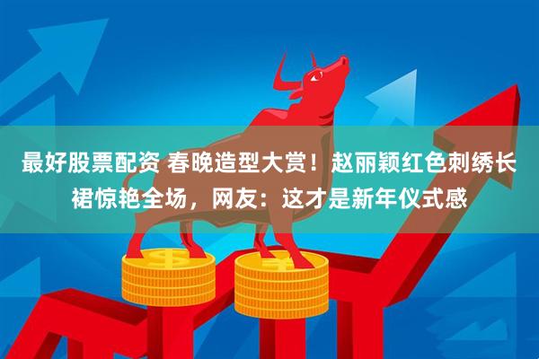 最好股票配资 春晚造型大赏！赵丽颖红色刺绣长裙惊艳全场，网友：这才是新年仪式感
