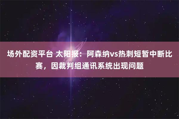 场外配资平台 太阳报：阿森纳vs热刺短暂中断比赛，因裁判组通讯系统出现问题