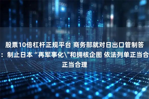 股票10倍杠杆正规平台 商务部就对日出口管制答问：制止日本“再军事化＂和拥核企图 依法列单正当合理