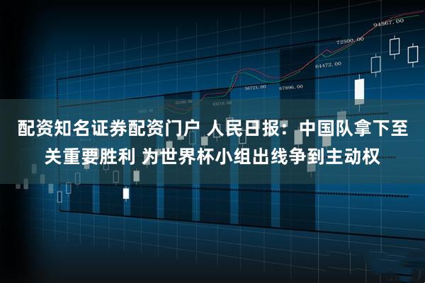 配资知名证券配资门户 人民日报：中国队拿下至关重要胜利 为世界杯小组出线争到主动权