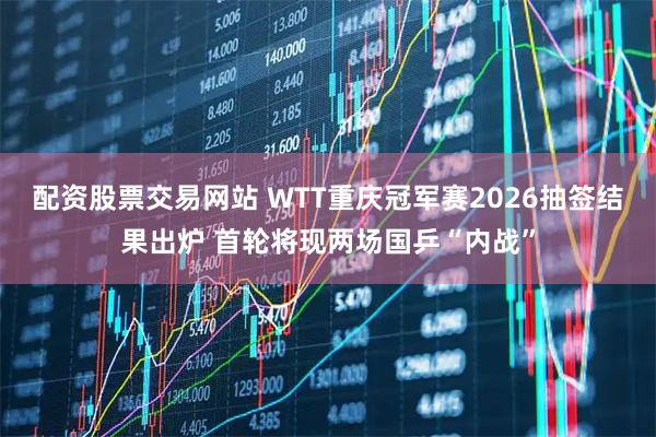 配资股票交易网站 WTT重庆冠军赛2026抽签结果出炉 首轮将现两场国乒“内战”