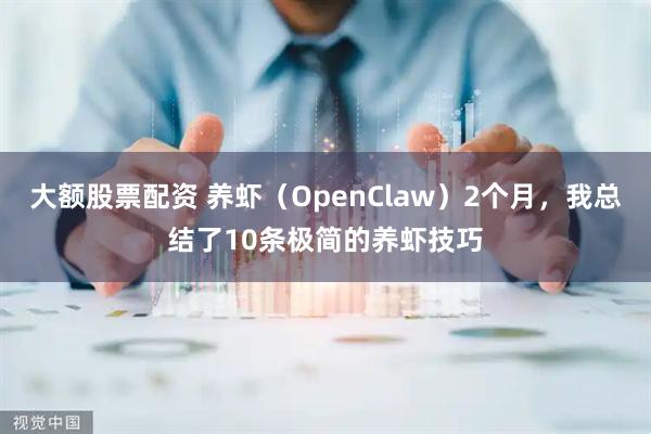 大额股票配资 养虾（OpenClaw）2个月，我总结了10条极简的养虾技巧