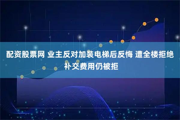 配资股票网 业主反对加装电梯后反悔 遭全楼拒绝 补交费用仍被拒