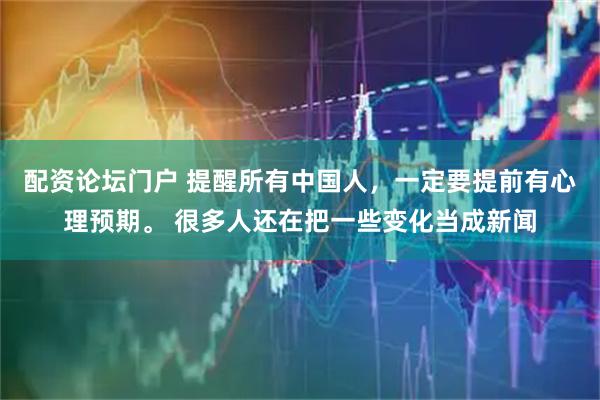 配资论坛门户 提醒所有中国人，一定要提前有心理预期。 很多人还在把一些变化当成新闻