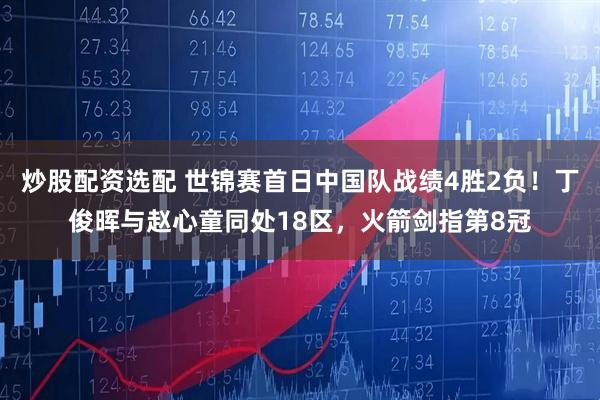 炒股配资选配 世锦赛首日中国队战绩4胜2负！丁俊晖与赵心童同处18区，火箭剑指第8冠