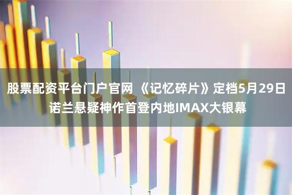 股票配资平台门户官网 《记忆碎片》定档5月29日 诺兰悬疑神作首登内地IMAX大银幕