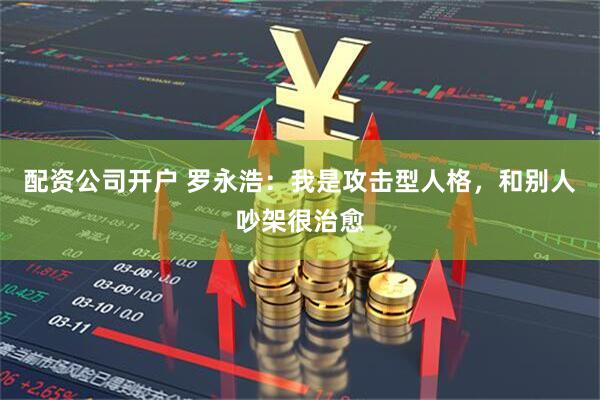 配资公司开户 罗永浩：我是攻击型人格，和别人吵架很治愈
