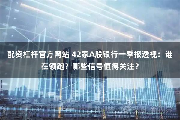 配资杠杆官方网站 42家A股银行一季报透视：谁在领跑？哪些信号值得关注？