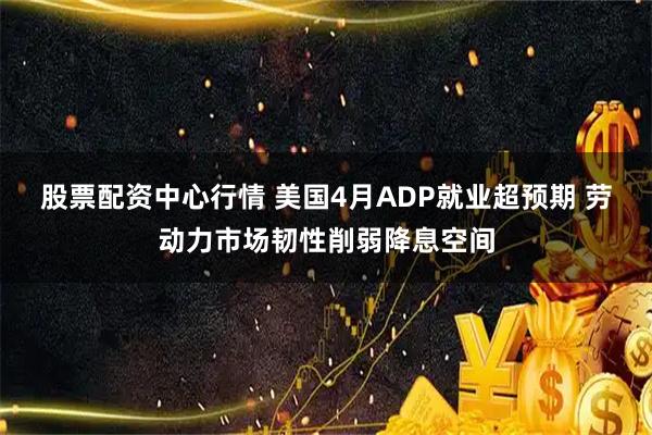 股票配资中心行情 美国4月ADP就业超预期 劳动力市场韧性削弱降息空间