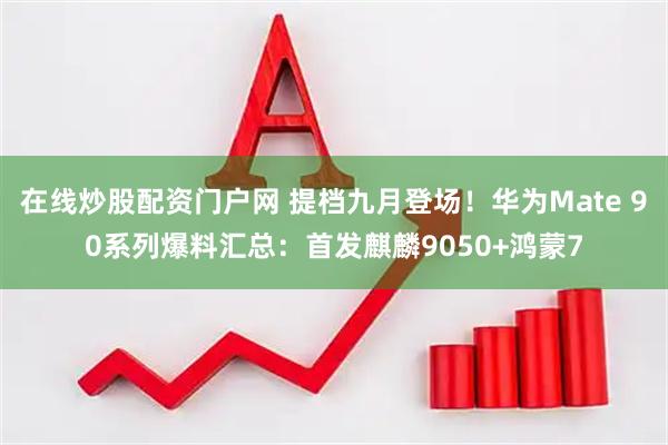 在线炒股配资门户网 提档九月登场！华为Mate 90系列爆料汇总：首发麒麟9050+鸿蒙7