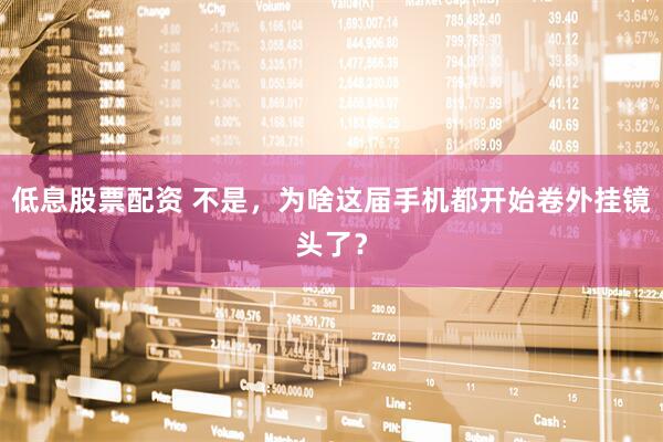 低息股票配资 不是，为啥这届手机都开始卷外挂镜头了？