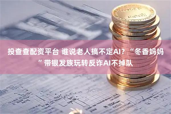 投查查配资平台 谁说老人搞不定AI？“冬香妈妈”带银发族玩转反诈AI不掉队