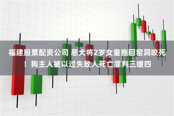 福建股票配资公司 恶犬将2岁女童拖回窑洞咬死！狗主人被以过失致人死亡罪判三缓四