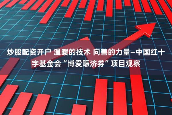炒股配资开户 温暖的技术 向善的力量—中国红十字基金会“博爱赈济券”项目观察