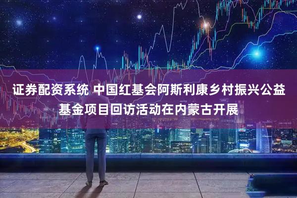 证券配资系统 中国红基会阿斯利康乡村振兴公益基金项目回访活动在内蒙古开展