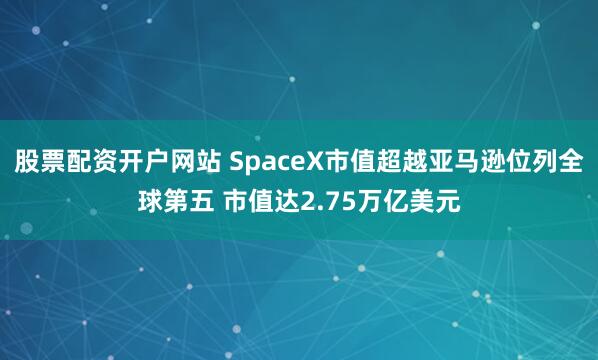 股票配资开户网站 SpaceX市值超越亚马逊位列全球第五 市值达2.75万亿美元