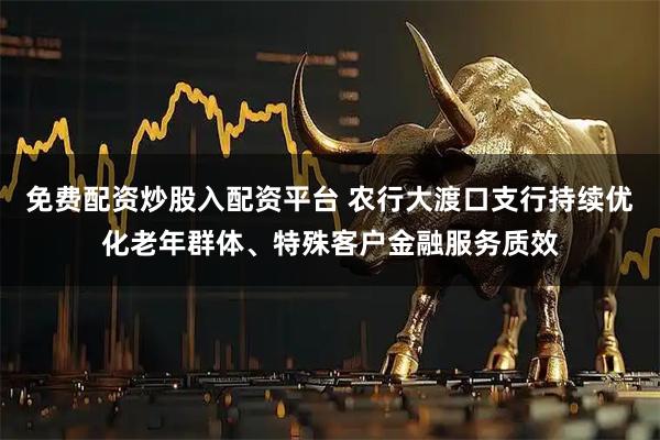免费配资炒股入配资平台 农行大渡口支行持续优化老年群体、特殊客户金融服务质效