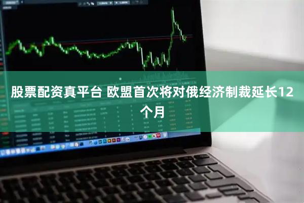 股票配资真平台 欧盟首次将对俄经济制裁延长12个月