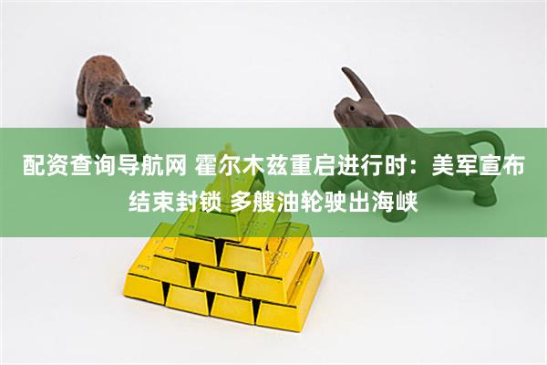配资查询导航网 霍尔木兹重启进行时：美军宣布结束封锁 多艘油轮驶出海峡